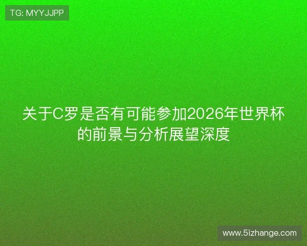 关于C罗是否有可能参加2026年世界杯的前景与分析展望深度 关于C罗是否有可能参加2026年世界杯的前景与分析展望深度